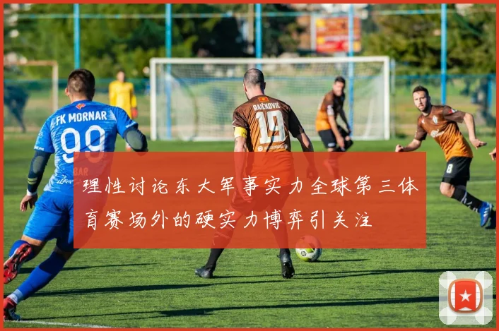 理性讨论东大军事实力全球第三体育赛场外的硬实力博弈引关注
