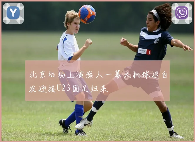 北京机场上演感人一幕大批球迷自发迎接U23国足归来