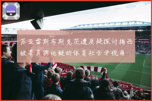 苏亚雷斯布斯克茨遭质疑探讨梅西被辜负舆论链的体育社会学视角