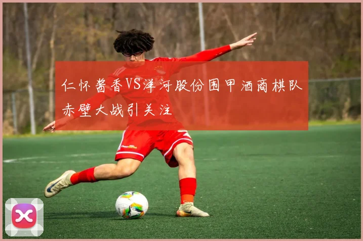 仁怀酱香VS洋河股份围甲酒商棋队赤壁大战引关注