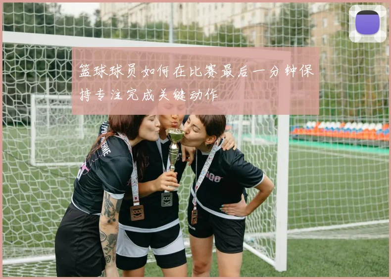 篮球球员如何在比赛最后一分钟保持专注完成关键动作