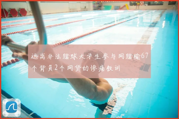 远离非法赌球大学生参与网赌输67个背负2个网贷的惨痛教训