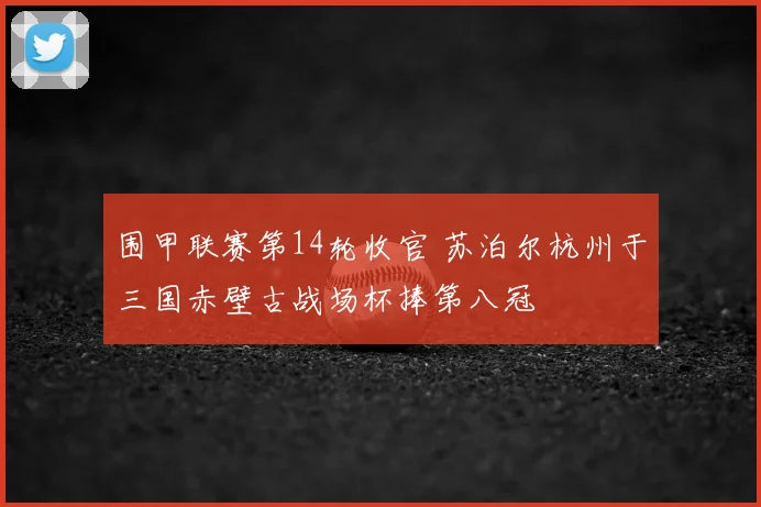 围甲联赛第14轮收官 苏泊尔杭州于三国赤壁古战场杯捧第八冠