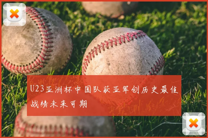 U23亚洲杯中国队获亚军创历史最佳战绩未来可期