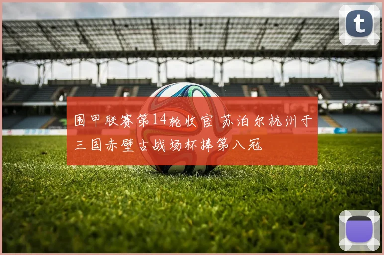 围甲联赛第14轮收官 苏泊尔杭州于三国赤壁古战场杯捧第八冠