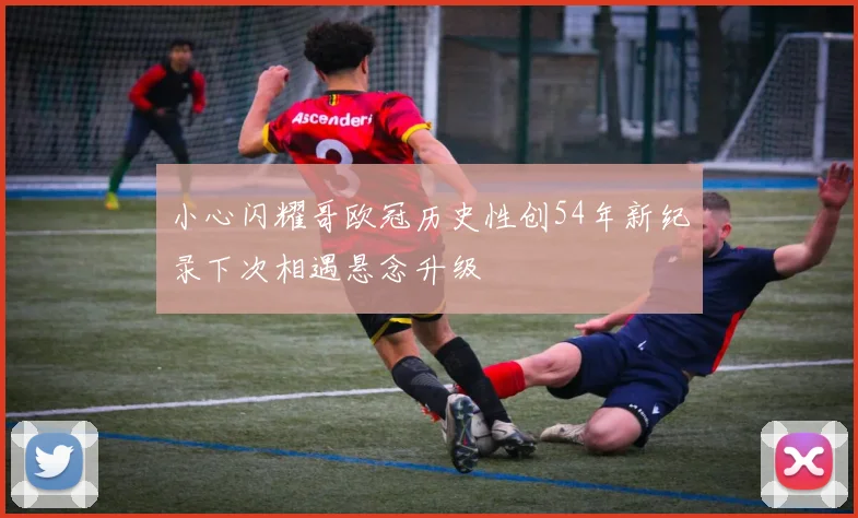 小心闪耀哥欧冠历史性创54年新纪录下次相遇悬念升级