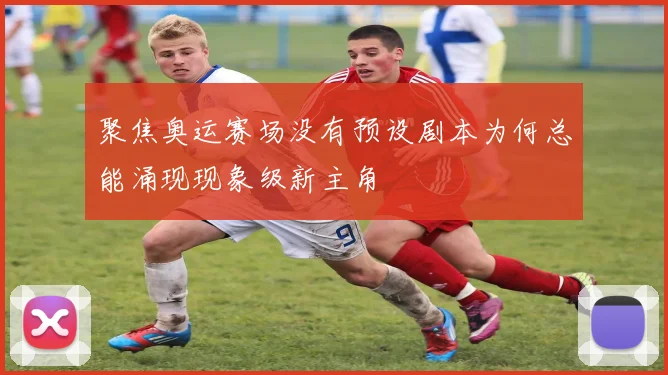 聚焦奥运赛场没有预设剧本为何总能涌现现象级新主角