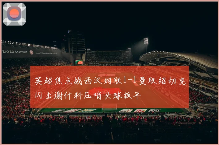 英超焦点战西汉姆联1-1曼联绍切克闪击谢什科压哨头球扳平