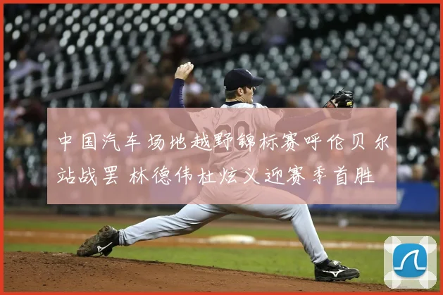 中国汽车场地越野锦标赛呼伦贝尔站战罢 林德伟杜炫义迎赛季首胜