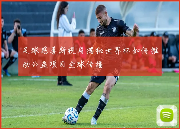 足球慈善新视角揭秘世界杯如何推动公益项目全球传播