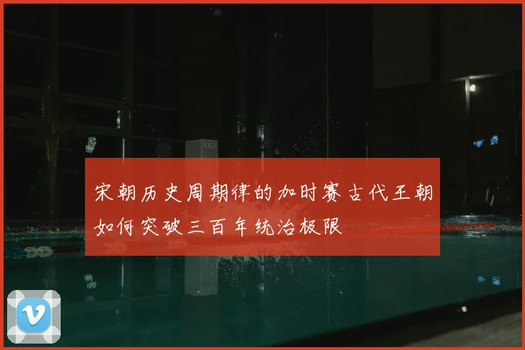 宋朝历史周期律的加时赛古代王朝如何突破三百年统治极限
