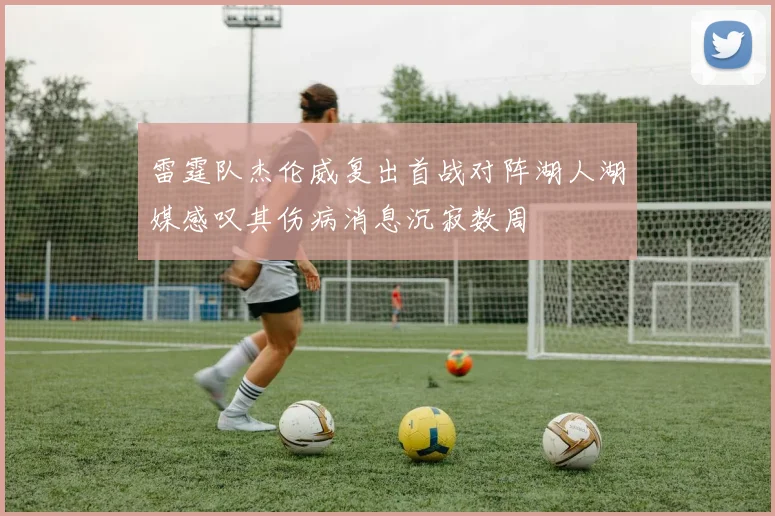 雷霆队杰伦威复出首战对阵湖人湖媒感叹其伤病消息沉寂数周