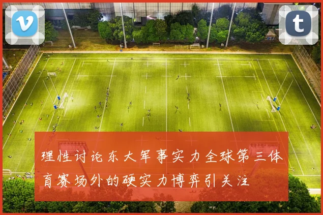 理性讨论东大军事实力全球第三体育赛场外的硬实力博弈引关注